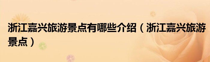 浙江嘉兴旅游景点有哪些介绍（浙江嘉兴旅游景点）