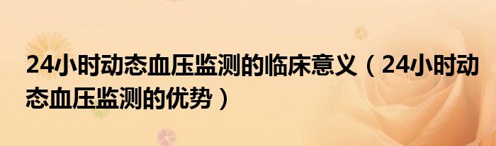 24小时动态血压监测的临床意义（24小时动态血压监测的优势）