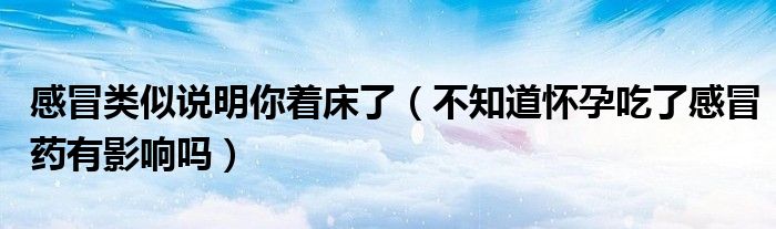 感冒类似说明你着床了（不知道怀孕吃了感冒药有影响吗）