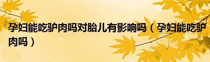 孕妇能吃驴肉吗对胎儿有影响吗（孕妇能吃驴肉吗）