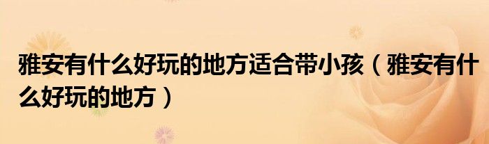雅安有什么好玩的地方适合带小孩（雅安有什么好玩的地方）
