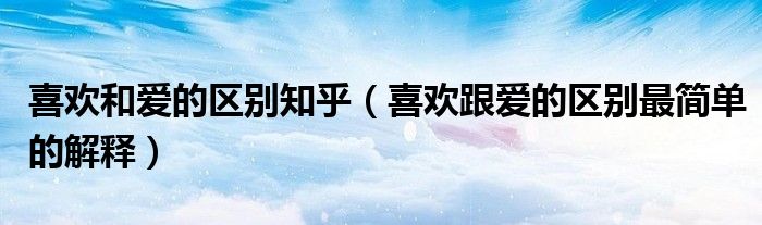 喜欢和爱的区别知乎（喜欢跟爱的区别最简单的解释）