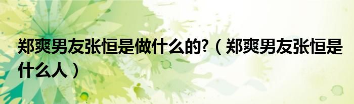 郑爽男友张恒是做什么的?（郑爽男友张恒是什么人）