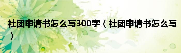 社团申请书怎么写300字（社团申请书怎么写）
