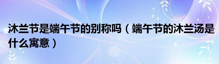沐兰节是端午节的别称吗（端午节的沐兰汤是什么寓意）