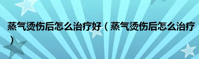 蒸气烫伤后怎么治疗好（蒸气烫伤后怎么治疗）
