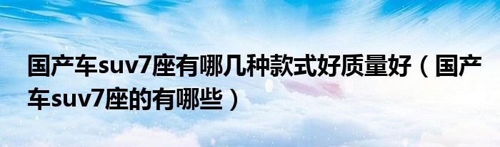 国产车suv7座有哪几种款式好质量好（国产车suv7座的有哪些）