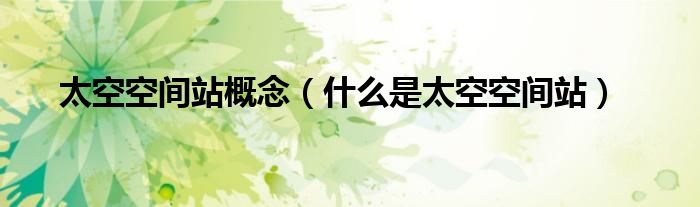 太空空间站概念（什么是太空空间站）