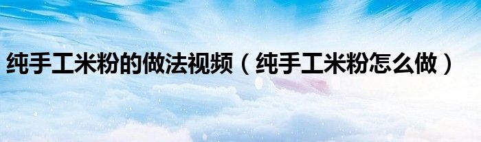 纯手工米粉的做法视频（纯手工米粉怎么做）