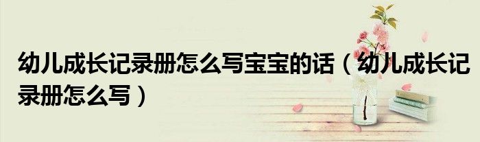 幼儿成长记录册怎么写宝宝的话（幼儿成长记录册怎么写）
