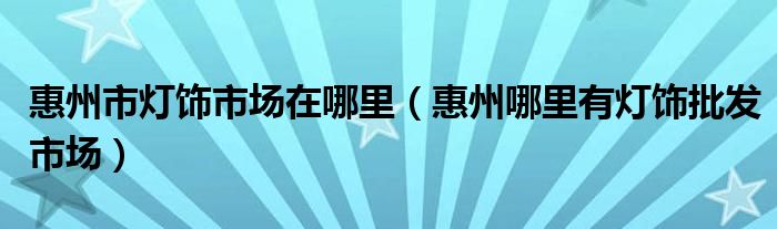 惠州市灯饰市场在哪里（惠州哪里有灯饰批发市场）