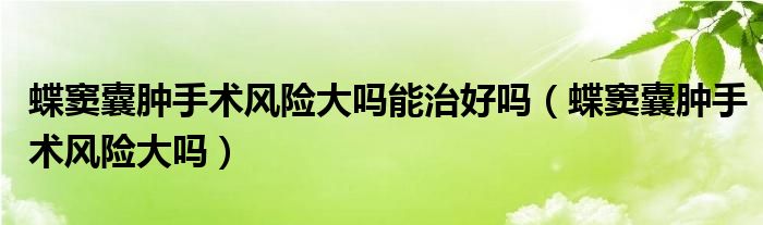 蝶窦囊肿手术风险大吗能治好吗（蝶窦囊肿手术风险大吗）