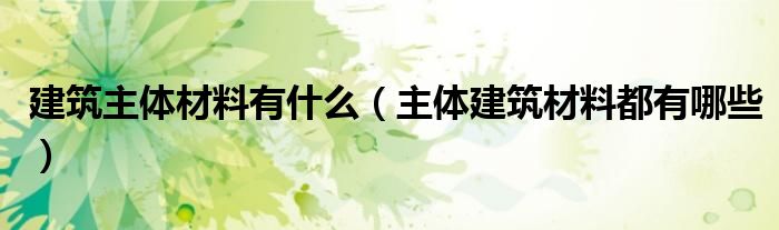 建筑主体材料有什么（主体建筑材料都有哪些）