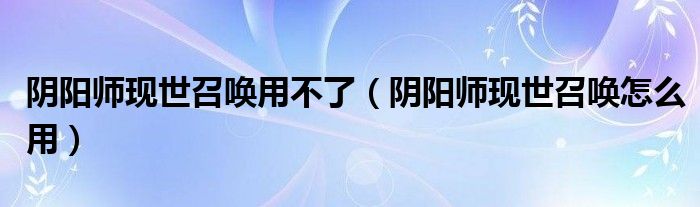 阴阳师现世召唤用不了（阴阳师现世召唤怎么用）