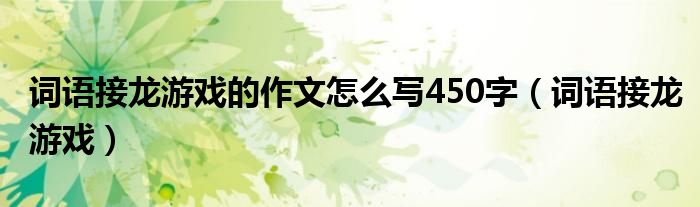 词语接龙游戏的作文怎么写450字（词语接龙游戏）