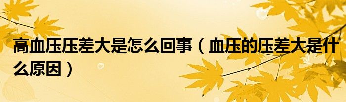 高血压压差大是怎么回事（血压的压差大是什么原因）