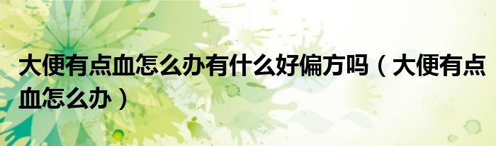 大便有点血怎么办有什么好偏方吗（大便有点血怎么办）