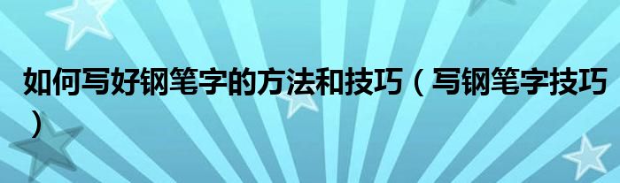 如何写好钢笔字的方法和技巧（写钢笔字技巧）