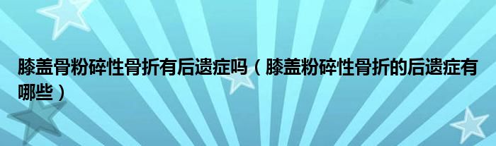 膝盖骨粉碎性骨折有后遗症吗（膝盖粉碎性骨折的后遗症有哪些）