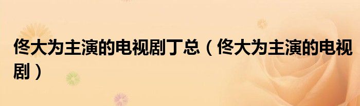 佟大为主演的电视剧丁总（佟大为主演的电视剧）