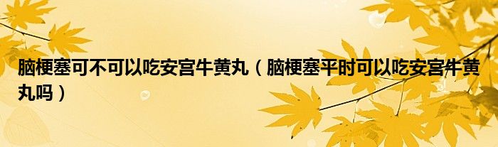 脑梗塞可不可以吃安宫牛黄丸（脑梗塞平时可以吃安宫牛黄丸吗）