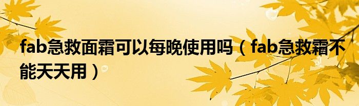 fab急救面霜可以每晚使用吗（fab急救霜不能天天用）