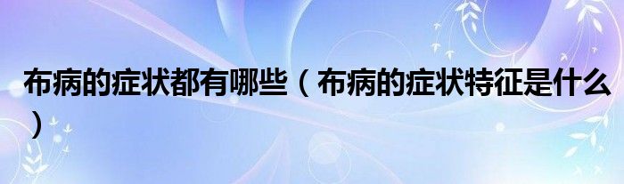 布病的症状都有哪些（布病的症状特征是什么）