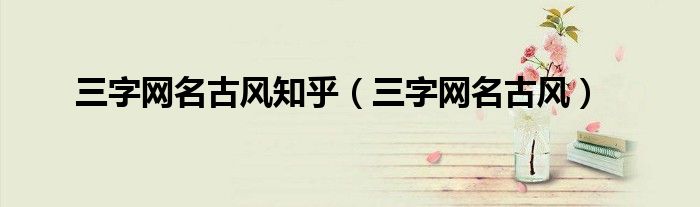 三字网名古风知乎（三字网名古风）