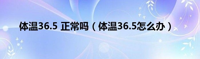 体温36.5 正常吗（体温36.5怎么办）