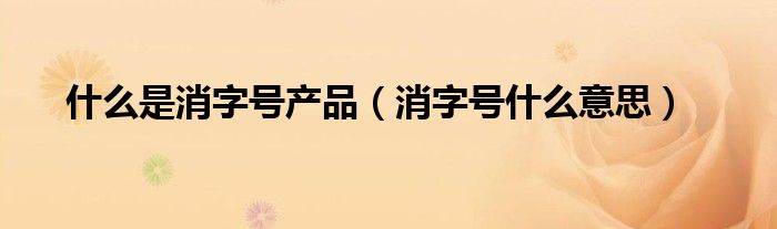 什么是消字号产品（消字号什么意思）