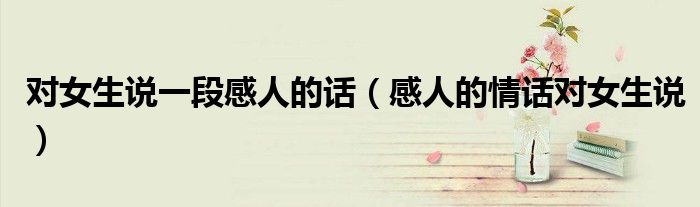 对女生说一段感人的话（感人的情话对女生说）