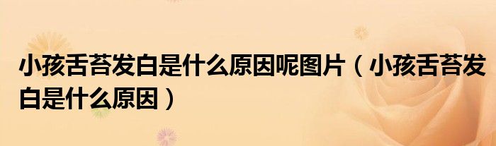 小孩舌苔发白是什么原因呢图片（小孩舌苔发白是什么原因）