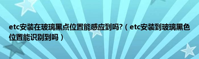 etc安装在玻璃黑点位置能感应到吗?（etc安装到玻璃黑色位置能识别到吗）