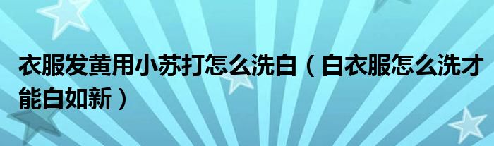 衣服发黄用小苏打怎么洗白（白衣服怎么洗才能白如新）