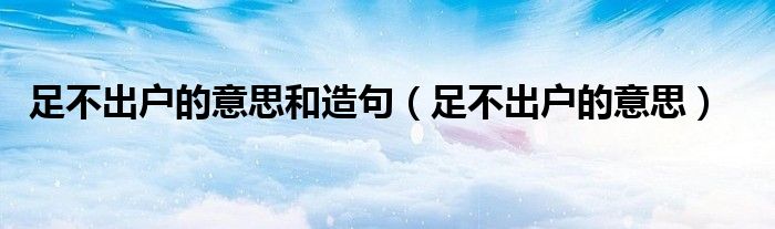 足不出户的意思和造句（足不出户的意思）