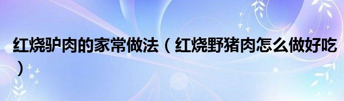 红烧驴肉的家常做法（红烧野猪肉怎么做好吃）