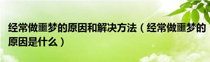 经常做噩梦的原因和解决方法（经常做噩梦的原因是什么）