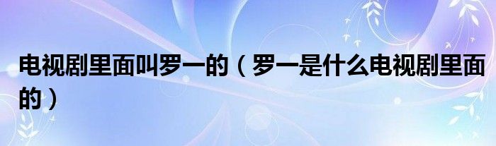 电视剧里面叫罗一的（罗一是什么电视剧里面的）