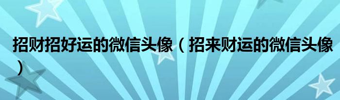招财招好运的微信头像（招来财运的微信头像）