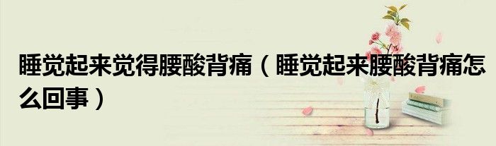 睡觉起来觉得腰酸背痛（睡觉起来腰酸背痛怎么回事）