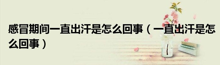 感冒期间一直出汗是怎么回事（一直出汗是怎么回事）