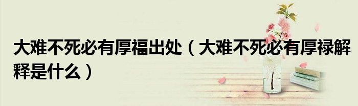 大难不死必有厚福出处（大难不死必有厚禄解释是什么）