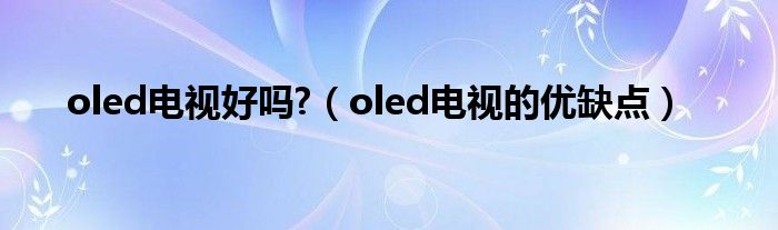 oled电视好吗?（oled电视的优缺点）