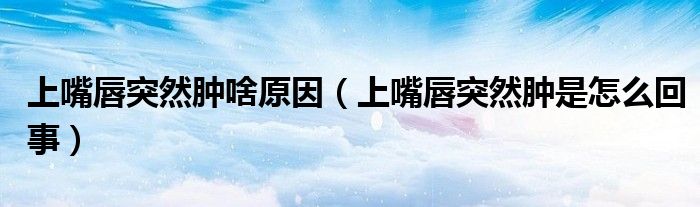 上嘴唇突然肿啥原因（上嘴唇突然肿是怎么回事）