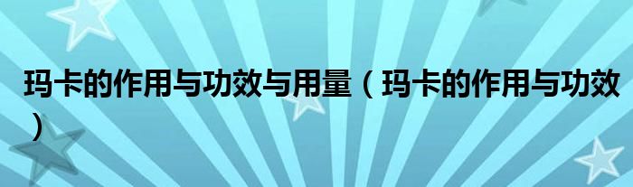 玛卡的作用与功效与用量（玛卡的作用与功效）