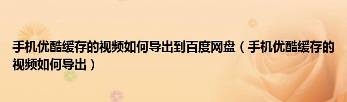 手机优酷缓存的视频如何导出到百度网盘（手机优酷缓存的视频如何导出）