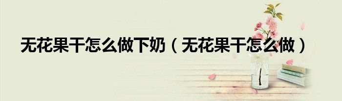 无花果干怎么做下奶（无花果干怎么做）