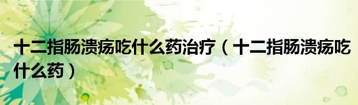 十二指肠溃疡吃什么药治疗（十二指肠溃疡吃什么药）