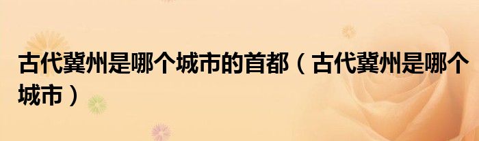 古代冀州是哪个城市的首都（古代冀州是哪个城市）