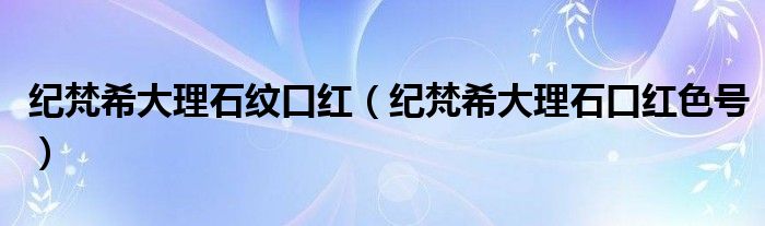 纪梵希大理石纹口红（纪梵希大理石口红色号）